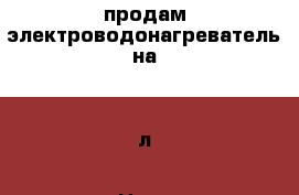 продам электроводонагреватель на 30 л › Цена ­ 1 000 - Саратовская обл., Балашовский р-н, Балашов г. Электро-Техника » Бытовая техника   